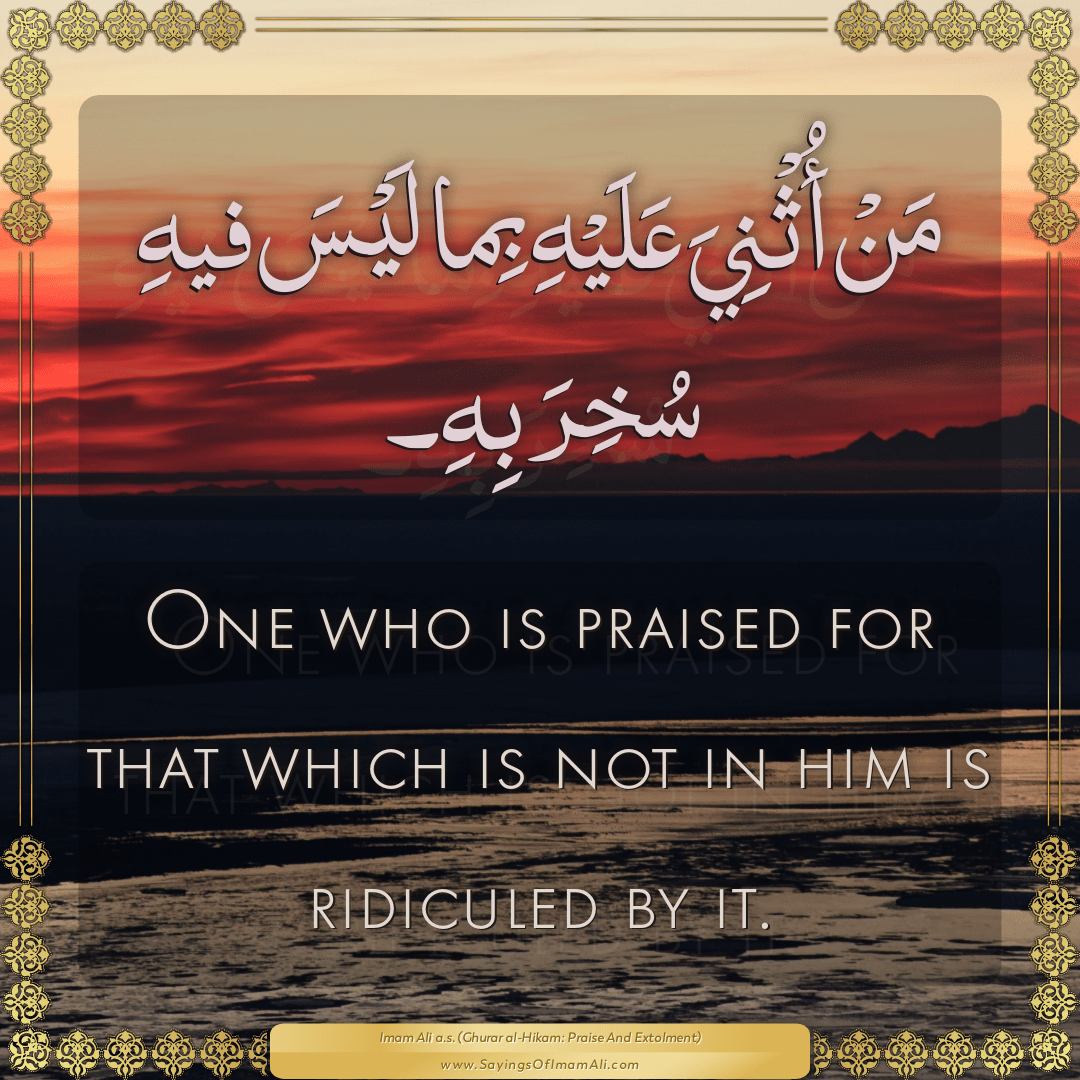 One who is praised for that which is not in him is ridiculed by it.